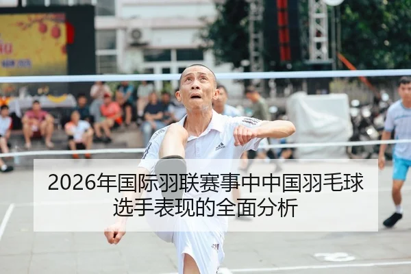 2026年国际羽联赛事中中国羽毛球选手表现的全面分析