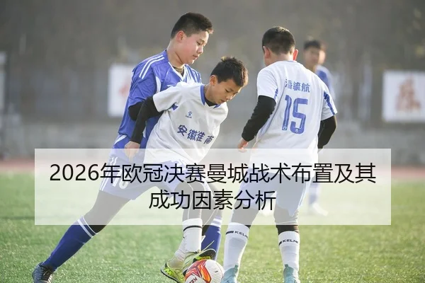 2026年欧冠决赛曼城战术布置及其成功因素分析