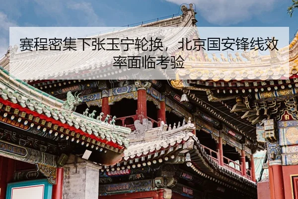 赛程密集下张玉宁轮换，北京国安锋线效率面临考验