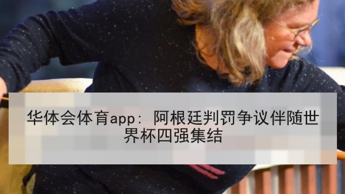 华体会体育app: 阿根廷判罚争议伴随世界杯四强集结