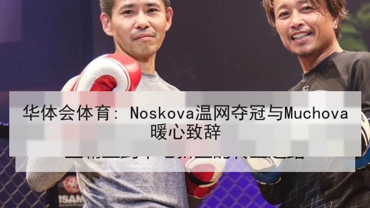 华体会体育: Noskova温网夺冠与Muchova暖心致辞