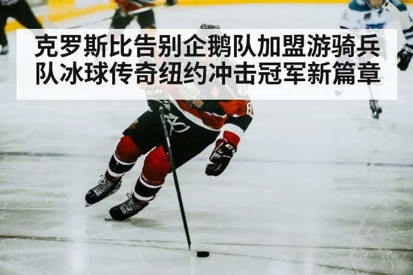 克罗斯比告别企鹅队加盟游骑兵队冰球传奇纽约冲击冠军新篇章