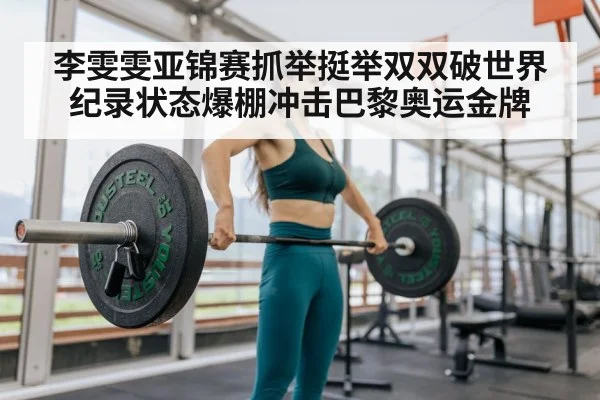 李雯雯亚锦赛抓举挺举双双破世界纪录状态爆棚冲击巴黎奥运金牌